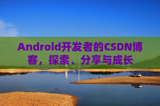 Android开发者的CSDN博客，探索、分享与成长