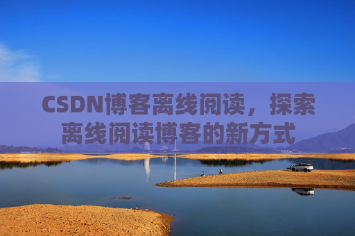 CSDN博客离线阅读，探索离线阅读博客的新方式